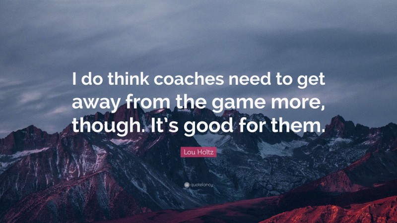 Lou Holtz Quote: “I do think coaches need to get away from the game more, though. It’s good for them.”