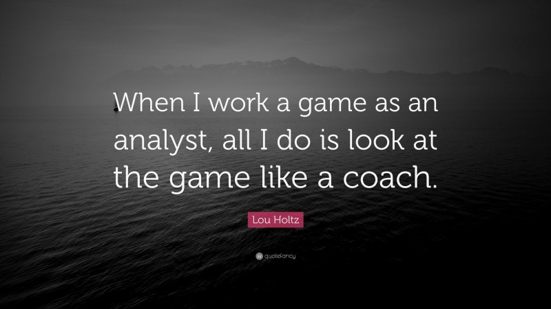 Lou Holtz Quote: “When I work a game as an analyst, all I do is look at the game like a coach.”