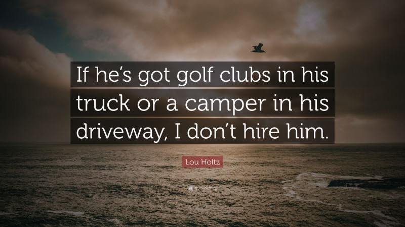 Lou Holtz Quote: “If he’s got golf clubs in his truck or a camper in his driveway, I don’t hire him.”