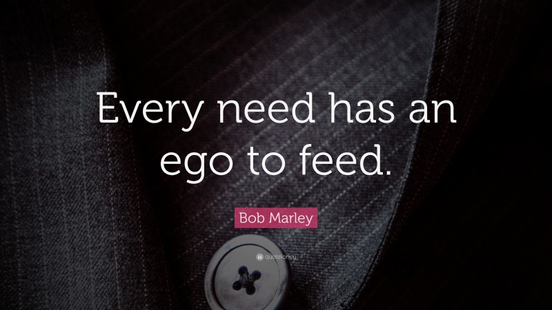 Bob Marley Quote: “Every need has an ego to feed.”