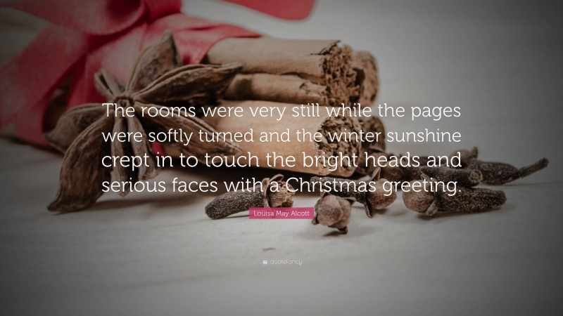 Louisa May Alcott Quote: “The rooms were very still while the pages were softly turned and the winter sunshine crept in to touch the bright heads and serious faces with a Christmas greeting.”