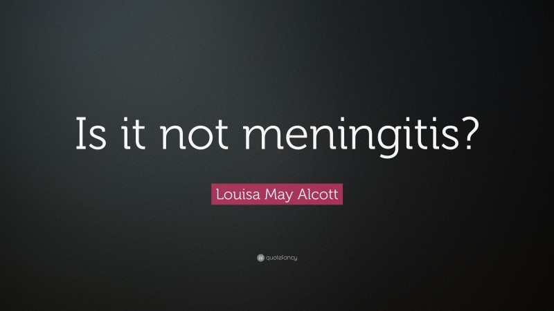 Louisa May Alcott Quote: “Is it not meningitis?”