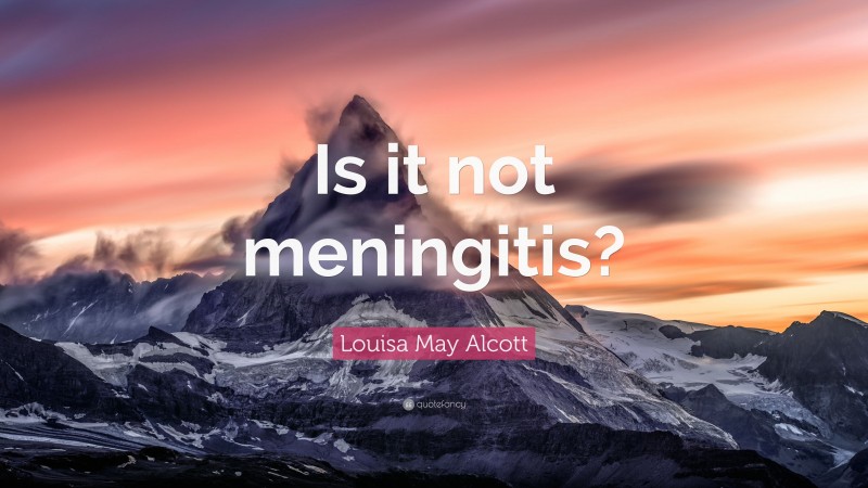 Louisa May Alcott Quote: “Is it not meningitis?”