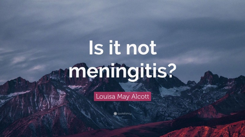 Louisa May Alcott Quote: “Is it not meningitis?”