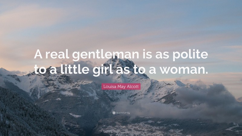 Louisa May Alcott Quote: “A real gentleman is as polite to a little girl as to a woman.”
