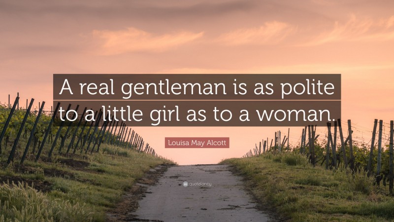 Louisa May Alcott Quote: “A real gentleman is as polite to a little girl as to a woman.”
