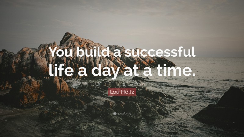 Lou Holtz Quote: “You build a successful life a day at a time.”