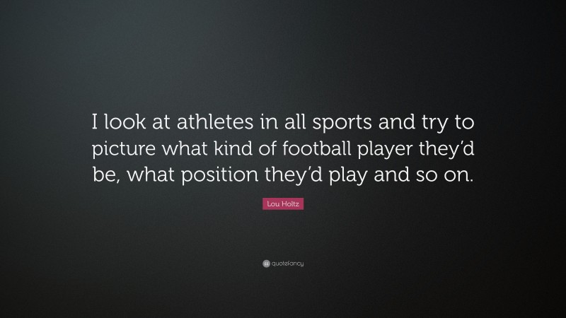 Lou Holtz Quote: “I look at athletes in all sports and try to picture what kind of football player they’d be, what position they’d play and so on.”