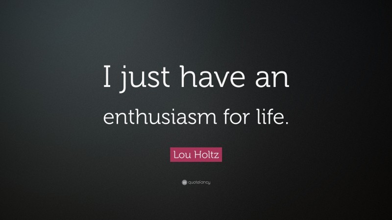 Lou Holtz Quote: “I just have an enthusiasm for life.”