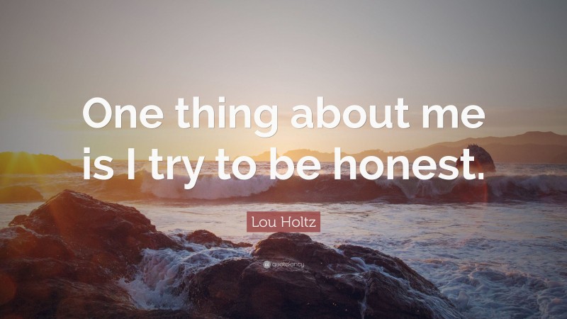 Lou Holtz Quote: “One thing about me is I try to be honest.”