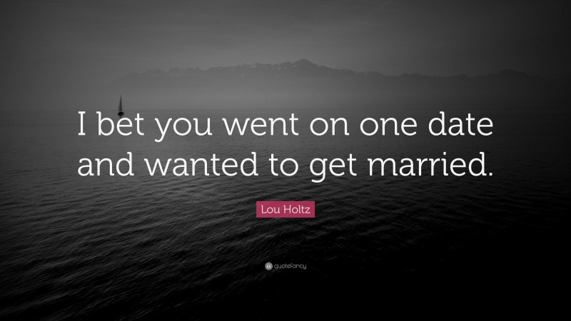 Lou Holtz Quote: “I bet you went on one date and wanted to get married.”