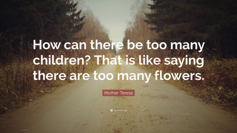 Mother Teresa Quote: “How can there be too many children? That is like saying there are too many flowers.”