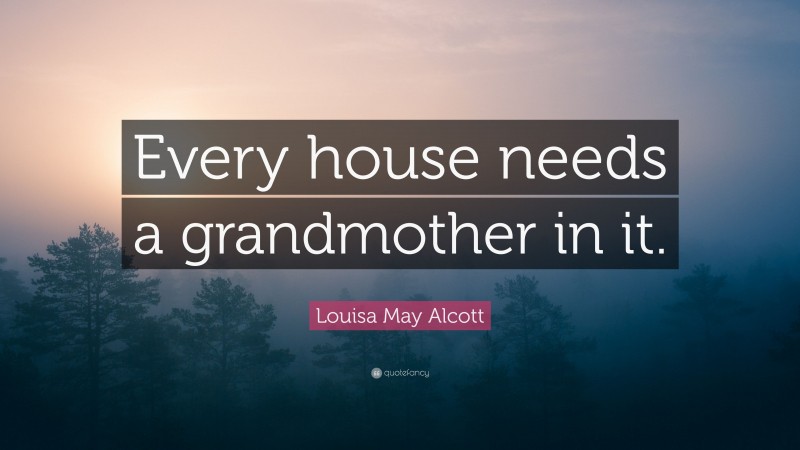 Louisa May Alcott Quote: “Every house needs a grandmother in it.”