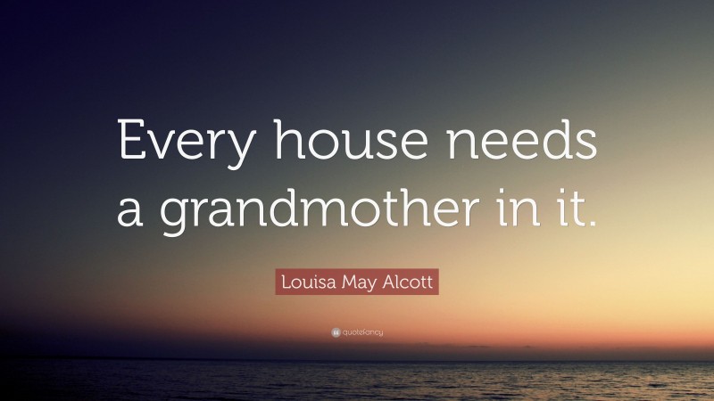Louisa May Alcott Quote: “Every house needs a grandmother in it.”