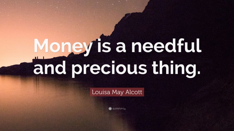 Louisa May Alcott Quote: “Money is a needful and precious thing.”