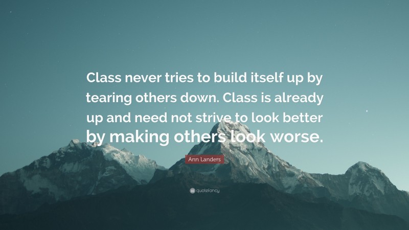 Ann Landers Quote: “Class never tries to build itself up by tearing others down. Class is already up and need not strive to look better by making others look worse.”
