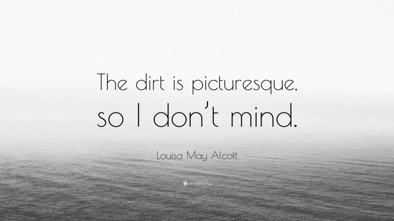 Louisa May Alcott Quote: “The dirt is picturesque, so I don’t mind.”
