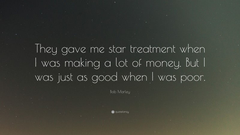 Bob Marley Quote: “They gave me star treatment when I was making a lot of money. But I was just as good when I was poor.”