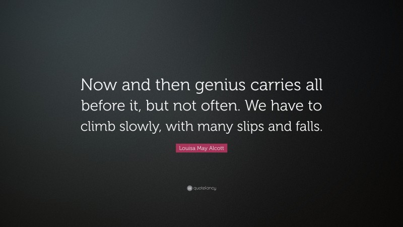 Louisa May Alcott Quote: “Now and then genius carries all before it, but not often. We have to climb slowly, with many slips and falls.”