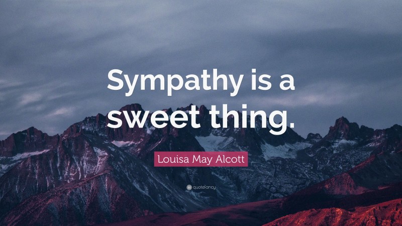 Louisa May Alcott Quote: “Sympathy is a sweet thing.”