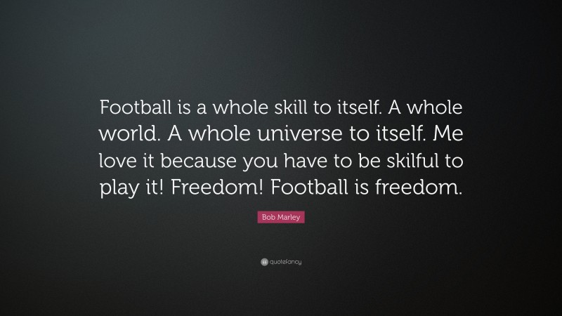 Bob Marley Quote: “Football is a whole skill to itself. A whole world. A whole universe to itself. Me love it because you have to be skilful to play it! Freedom! Football is freedom.”