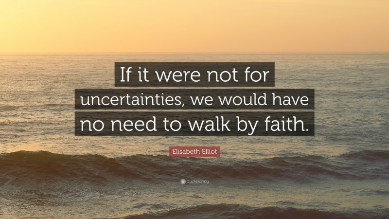Elisabeth Elliot Quote: “If it were not for uncertainties, we would have no need to walk by faith.”