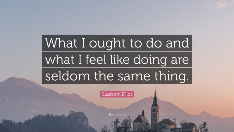 Elisabeth Elliot Quote: “What I ought to do and what I feel like doing are seldom the same thing.”