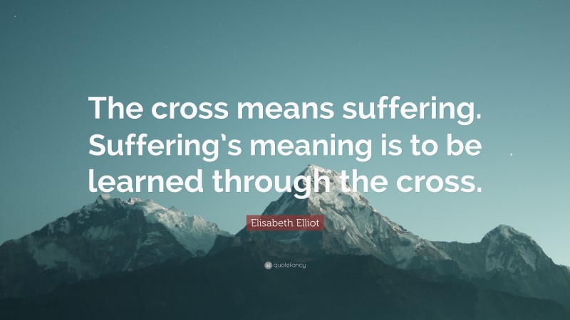 Elisabeth Elliot Quote: “The cross means suffering. Suffering’s meaning is to be learned through the cross.”