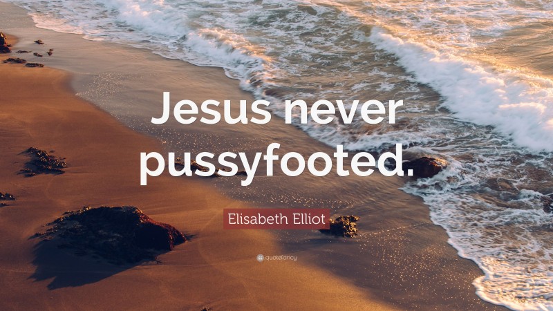 Elisabeth Elliot Quote: “Jesus never pussyfooted.”