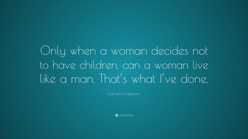 Katharine Hepburn Quote: “Only when a woman decides not to have children, can a woman live like a man. That’s what I’ve done.”
