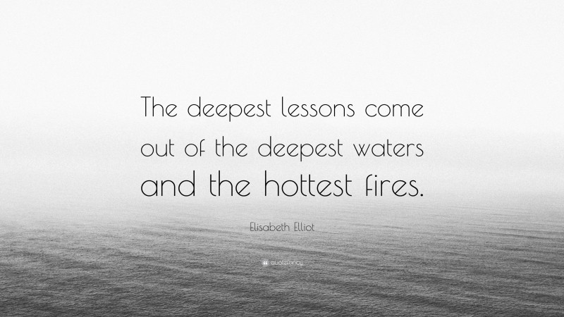 Elisabeth Elliot Quote: “The deepest lessons come out of the deepest waters and the hottest fires.”