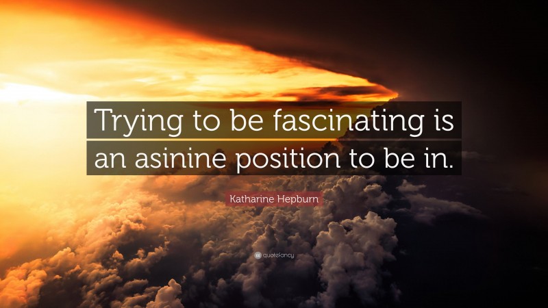 Katharine Hepburn Quote: “Trying to be fascinating is an asinine position to be in.”