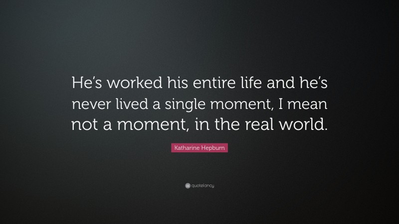Katharine Hepburn Quote: “He’s worked his entire life and he’s never lived a single moment, I mean not a moment, in the real world.”