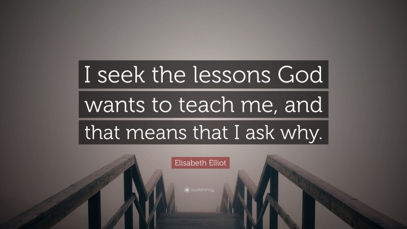 Elisabeth Elliot Quote: “I seek the lessons God wants to teach me, and that means that I ask why.”