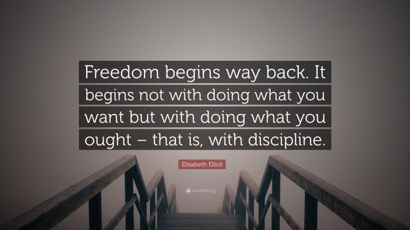 Elisabeth Elliot Quote: “Freedom begins way back. It begins not with doing what you want but with doing what you ought – that is, with discipline.”