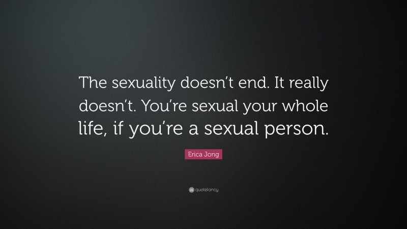 Erica Jong Quote: “The sexuality doesn’t end. It really doesn’t. You’re sexual your whole life, if you’re a sexual person.”