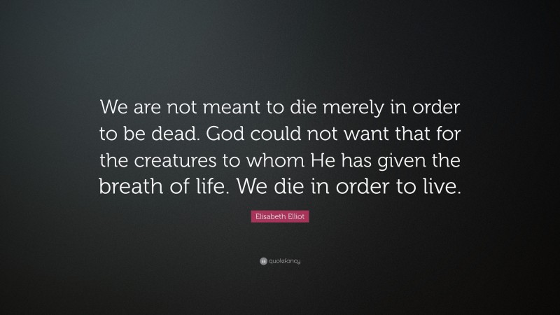 Elisabeth Elliot Quote: “We are not meant to die merely in order to be dead. God could not want that for the creatures to whom He has given the breath of life. We die in order to live.”