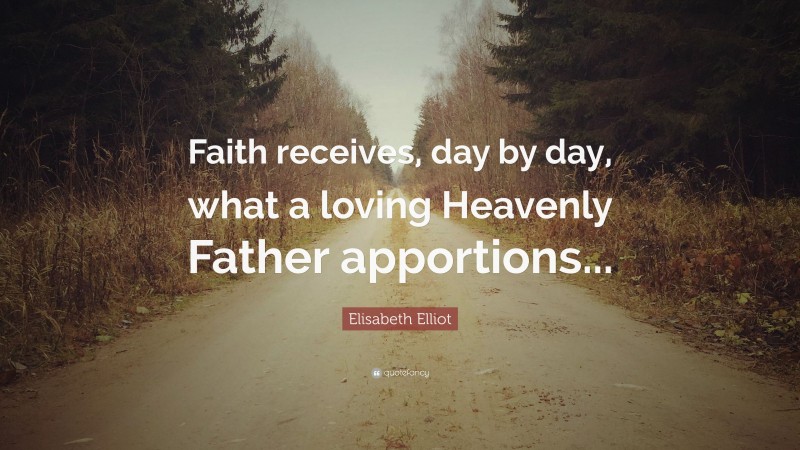 Elisabeth Elliot Quote: “Faith receives, day by day, what a loving Heavenly Father apportions...”