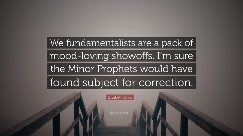 Elisabeth Elliot Quote: “We fundamentalists are a pack of mood-loving showoffs. I’m sure the Minor Prophets would have found subject for correction.”