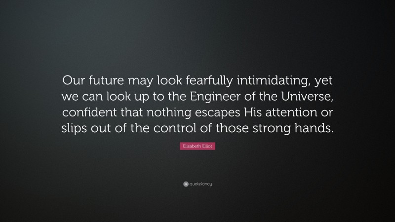 Elisabeth Elliot Quote: “Our future may look fearfully intimidating, yet we can look up to the Engineer of the Universe, confident that nothing escapes His attention or slips out of the control of those strong hands.”