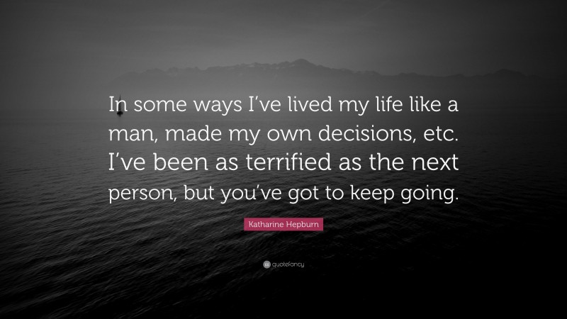 Katharine Hepburn Quote: “In some ways I’ve lived my life like a man, made my own decisions, etc. I’ve been as terrified as the next person, but you’ve got to keep going.”