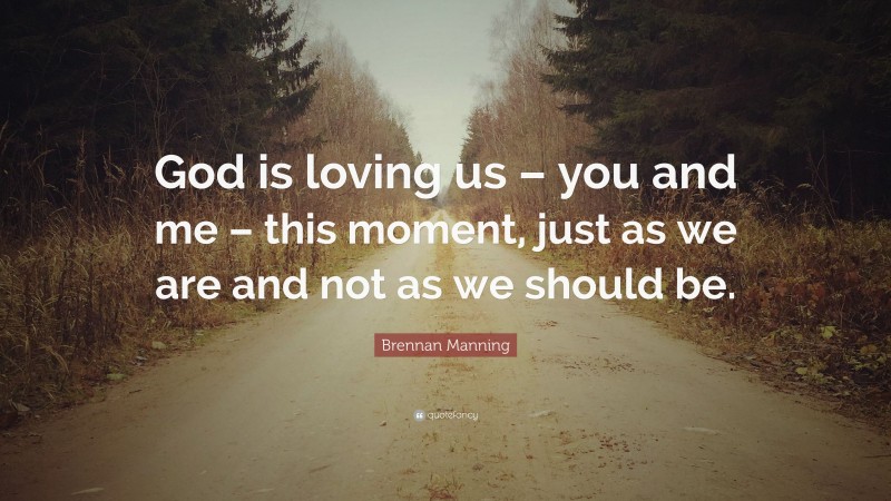 Brennan Manning Quote: “God is loving us – you and me – this moment, just as we are and not as we should be.”