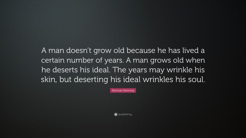 Brennan Manning Quote: “A man doesn’t grow old because he has lived a certain number of years. A man grows old when he deserts his ideal. The years may wrinkle his skin, but deserting his ideal wrinkles his soul.”
