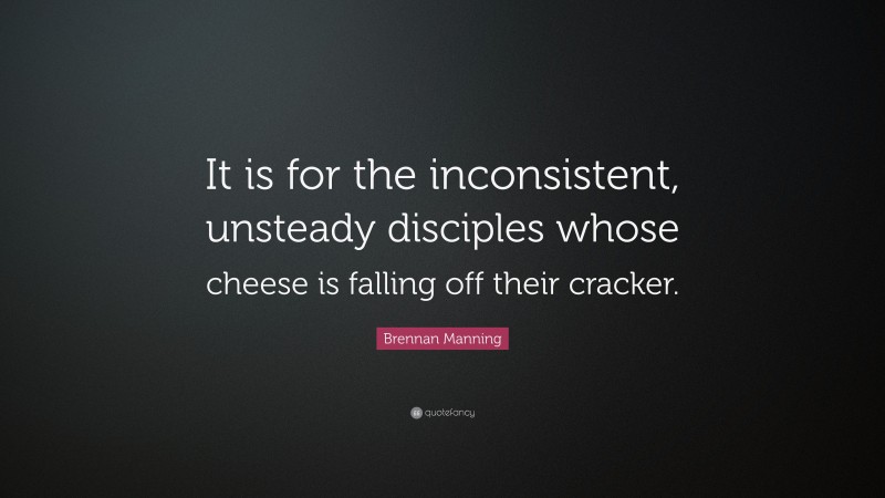 Brennan Manning Quote: “It is for the inconsistent, unsteady disciples whose cheese is falling off their cracker.”