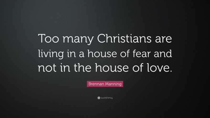 Brennan Manning Quote: “Too many Christians are living in a house of fear and not in the house of love.”