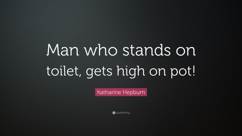 Katharine Hepburn Quote: “Man who stands on toilet, gets high on pot!”