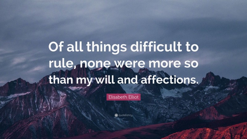 Elisabeth Elliot Quote: “Of all things difficult to rule, none were more so than my will and affections.”