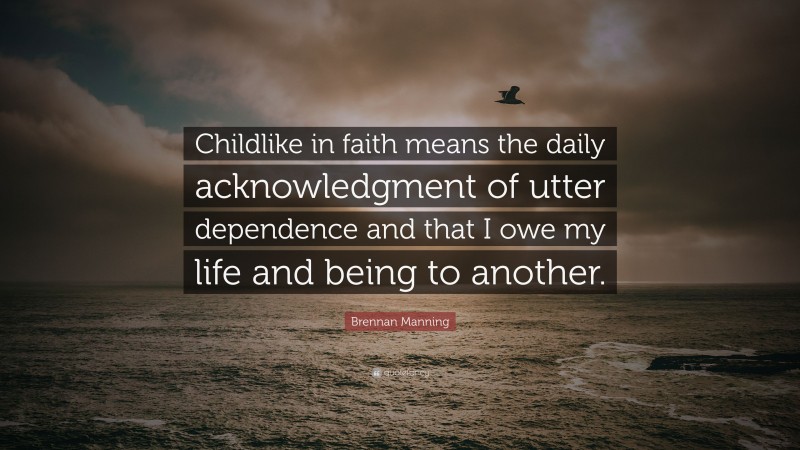 Brennan Manning Quote: “Childlike in faith means the daily acknowledgment of utter dependence and that I owe my life and being to another.”