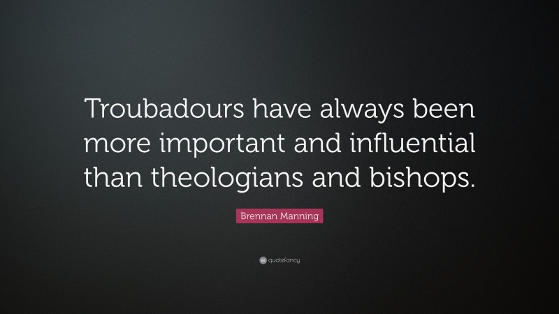 Brennan Manning Quote: “Troubadours have always been more important and influential than theologians and bishops.”