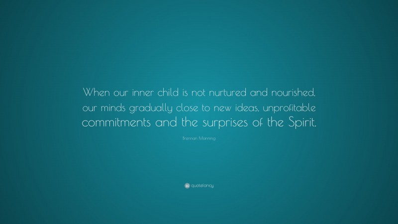 Brennan Manning Quote: “When our inner child is not nurtured and nourished, our minds gradually close to new ideas, unprofitable commitments and the surprises of the Spirit.”